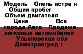  › Модель ­ Опель астра н › Общий пробег ­ 49 000 › Объем двигателя ­ 115 › Цена ­ 410 000 - Все города Авто » Продажа легковых автомобилей   . Ульяновская обл.,Димитровград г.